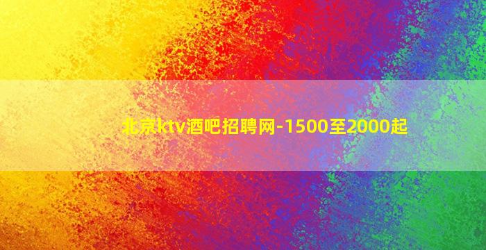 北京ktv酒吧招聘网-1500至2000起